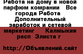 Работа на дому в новой парфюм.комрании - Все города Работа » Дополнительный заработок и сетевой маркетинг   . Калмыкия респ.,Элиста г.